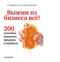 Выжми из бизнеса все! 200 способов повысить продажи и прибыль